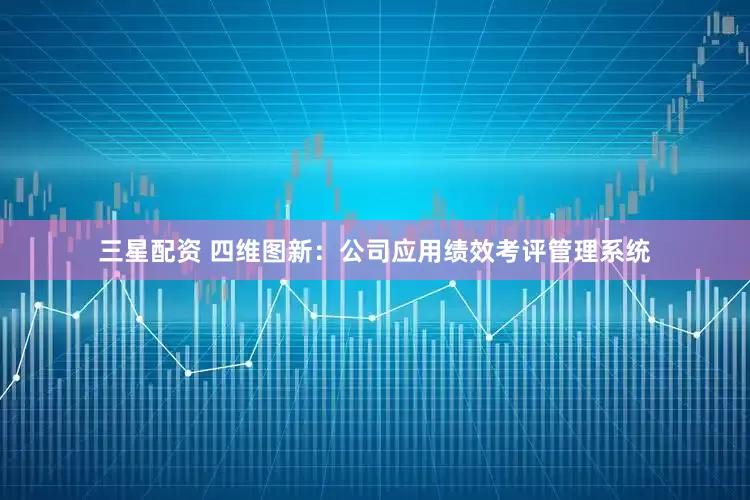 三星配资 四维图新：公司应用绩效考评管理系统