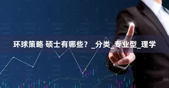 环球策略 硕士有哪些？_分类_专业型_理学