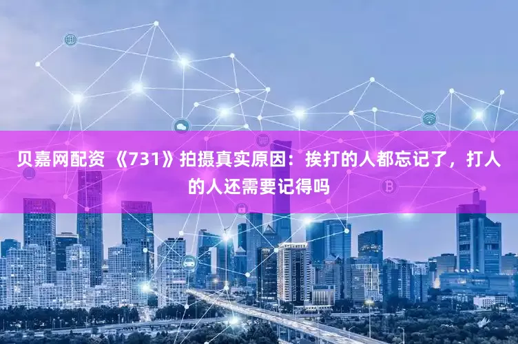 贝嘉网配资 《731》拍摄真实原因：挨打的人都忘记了，打人的人还需要记得吗