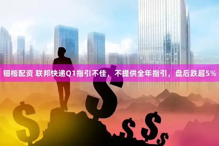 钿楷配资 联邦快递Q1指引不佳，不提供全年指引，盘后跌超5%