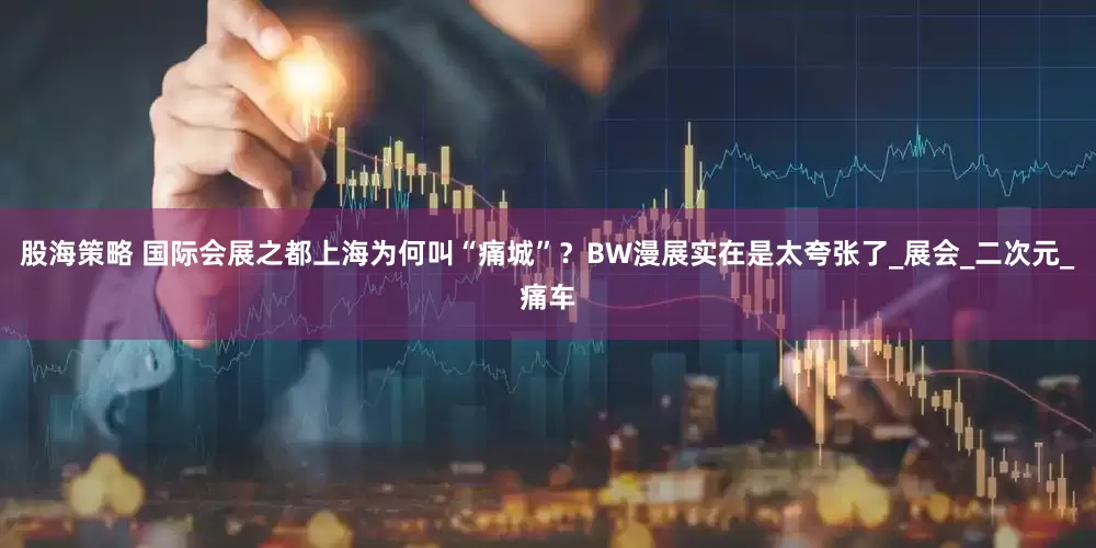 股海策略 国际会展之都上海为何叫“痛城”？BW漫展实在是太夸张了_展会_二次元_痛车