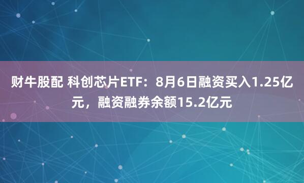 财牛股配 科创芯片ETF：8月6日融资买入1.25亿元，融资融券余额15.2亿元