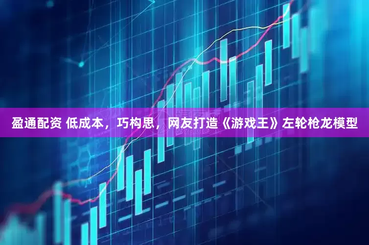 盈通配资 低成本，巧构思，网友打造《游戏王》左轮枪龙模型