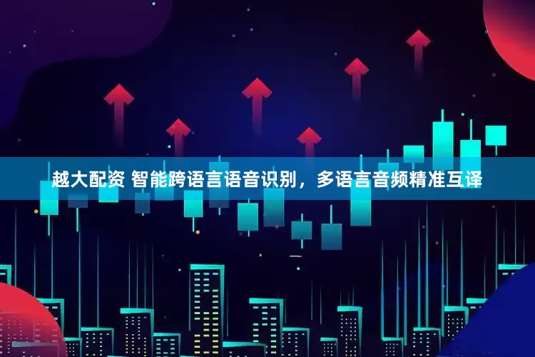 越大配资 智能跨语言语音识别，多语言音频精准互译