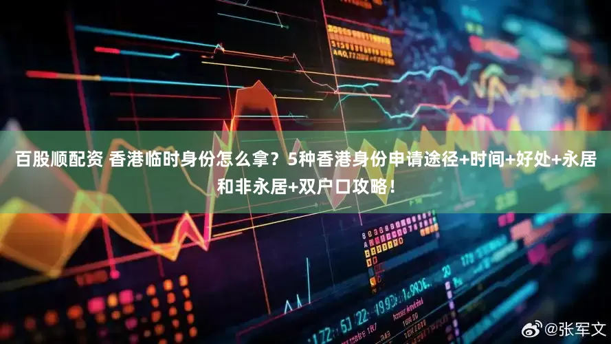 百股顺配资 香港临时身份怎么拿？5种香港身份申请途径+时间+好处+永居和非永居+双户口攻略！