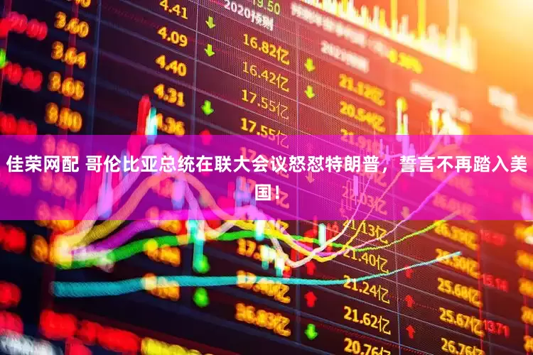 佳荣网配 哥伦比亚总统在联大会议怒怼特朗普，誓言不再踏入美国！