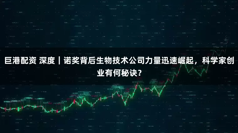 巨港配资 深度｜诺奖背后生物技术公司力量迅速崛起，科学家创业有何秘诀？