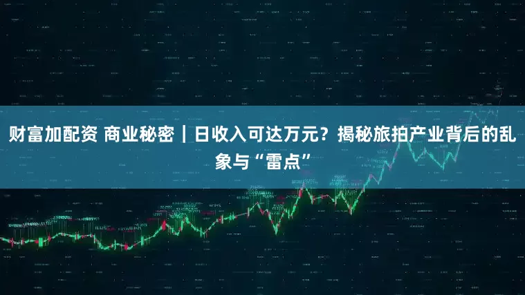 财富加配资 商业秘密｜日收入可达万元？揭秘旅拍产业背后的乱象与“雷点”
