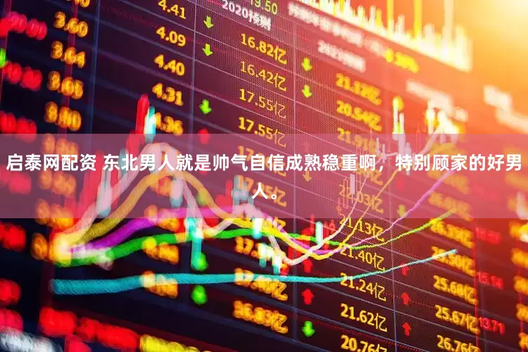 启泰网配资 东北男人就是帅气自信成熟稳重啊，特别顾家的好男人。