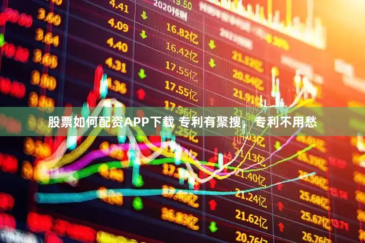 股票如何配资APP下载 专利有聚搜，专利不用愁