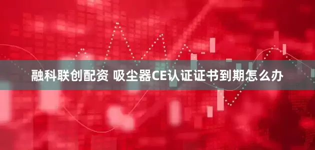 融科联创配资 吸尘器CE认证证书到期怎么办