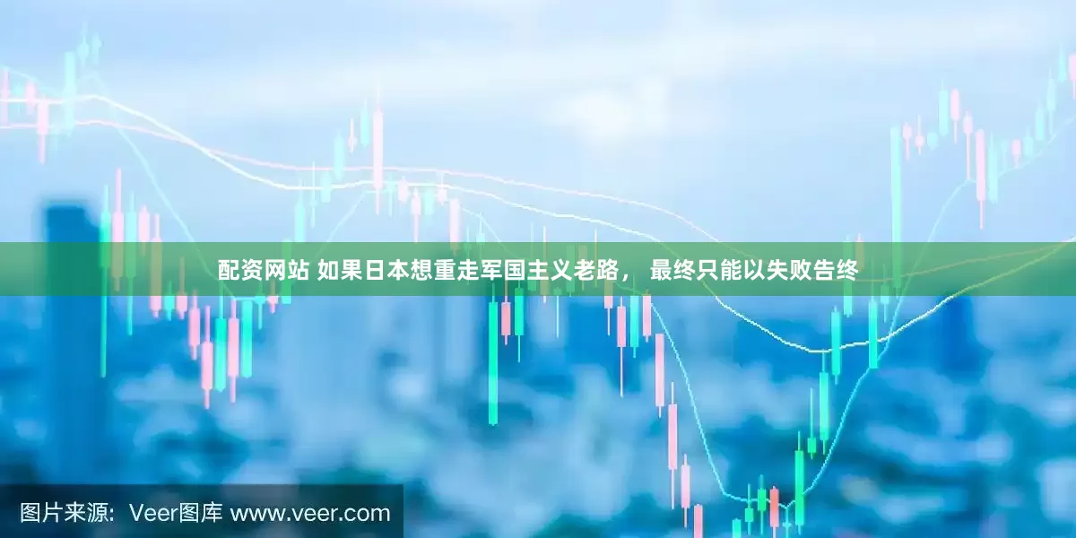 配资网站 如果日本想重走军国主义老路， 最终只能以失败告终