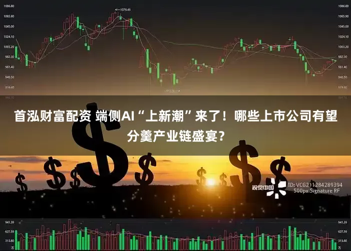 首泓财富配资 端侧AI“上新潮”来了！哪些上市公司有望分羹产业链盛宴？