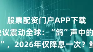 股票配资门户APP下载 美联储决议震动全球：“鸽”声中的“鹰翼”，2026年仅降息一次？鲍威尔直言加息无望