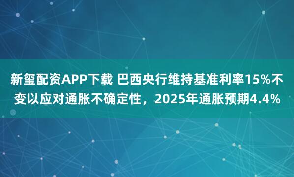 新玺配资APP下载 巴西央行维持基准利率15%不变以应对通胀不确定性，2025年通胀预期4.4%