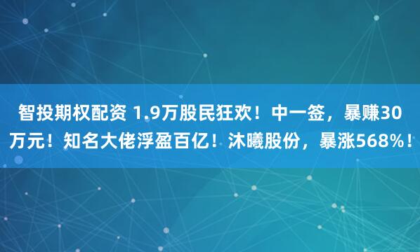 智投期权配资 1.9万股民狂欢！中一签，暴赚30万元！知名大佬浮盈百亿！沐曦股份，暴涨568%！