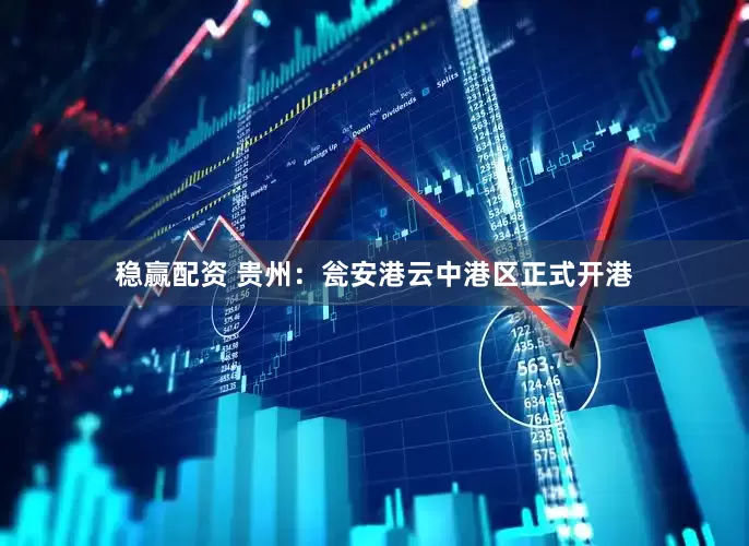 稳赢配资 贵州：瓮安港云中港区正式开港