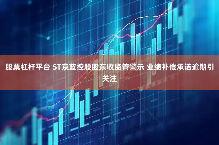 股票杠杆平台 ST京蓝控股股东收监管警示 业绩补偿承诺逾期引关注