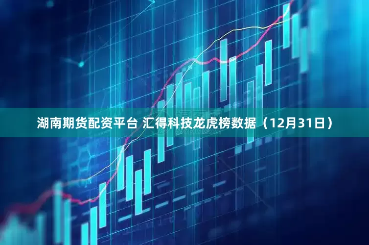 湖南期货配资平台 汇得科技龙虎榜数据（12月31日）