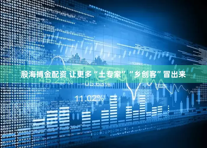 股海搏金配资 让更多“土专家”“乡创客”冒出来