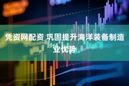 凭资网配资 巩固提升海洋装备制造业优势
