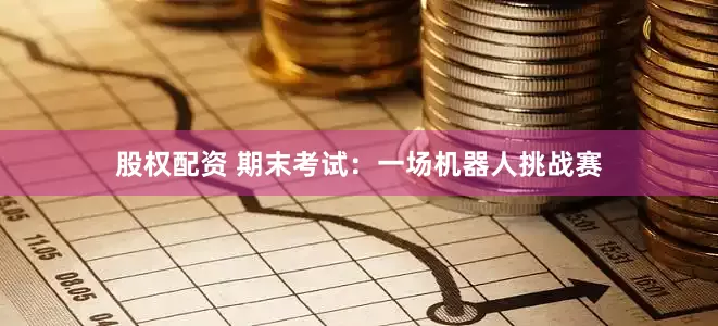 股权配资 期末考试：一场机器人挑战赛