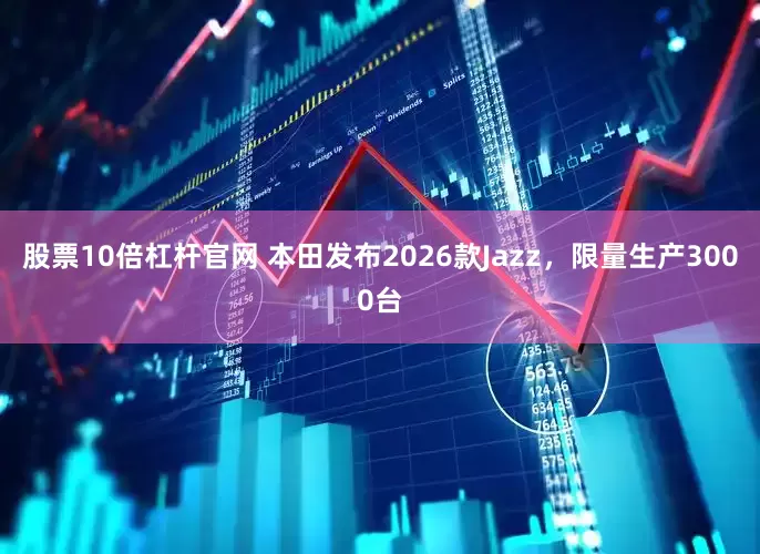 股票10倍杠杆官网 本田发布2026款Jazz，限量生产3000台