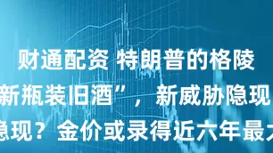 财通配资 特朗普的格陵兰布局：“新瓶装旧酒”，新威胁隐现？金价或录得近六年最大单周涨幅