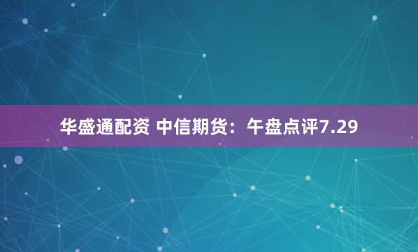 华盛通配资 中信期货：午盘点评7.29