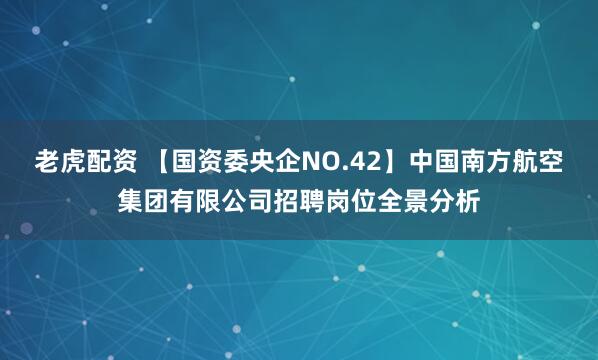 老虎配资 【国资委央企NO.42】中国南方航空集团有限公司招聘岗位全景分析