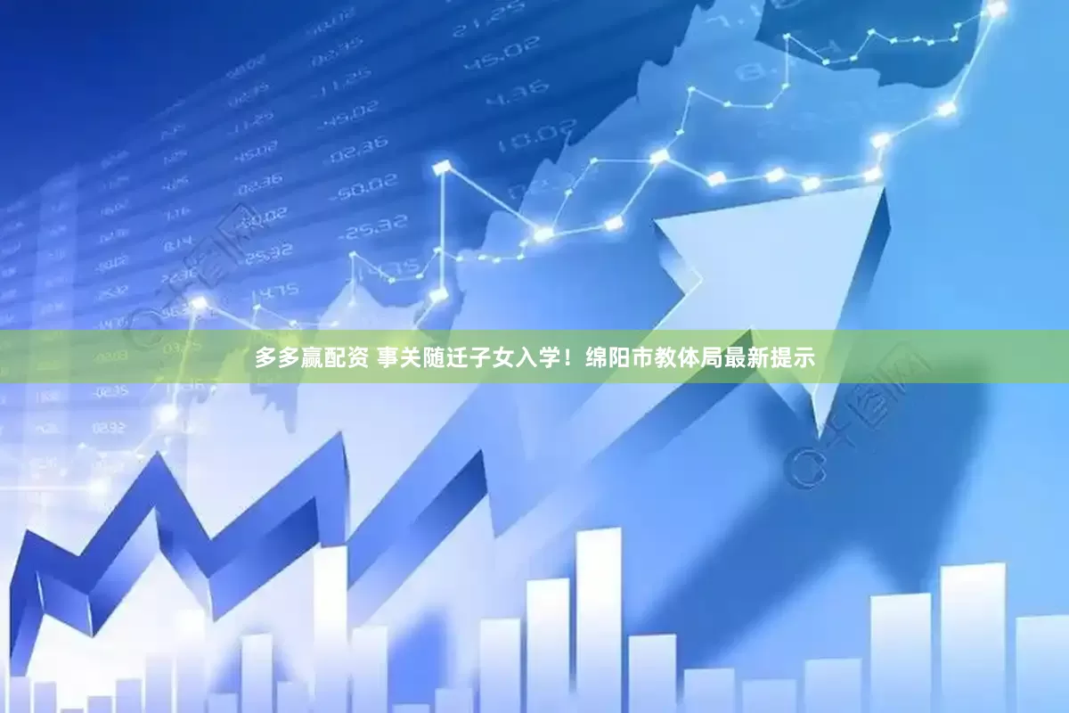 多多赢配资 事关随迁子女入学！绵阳市教体局最新提示